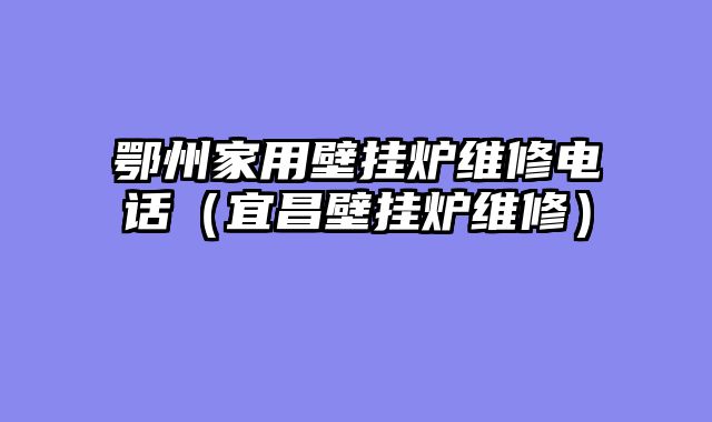 鄂州家用壁挂炉维修电话（宜昌壁挂炉维修）