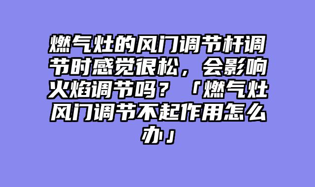 燃气灶的风门调节杆调节时感觉很松，会影响火焰调节吗？「燃气灶风门调节不起作用怎么办」