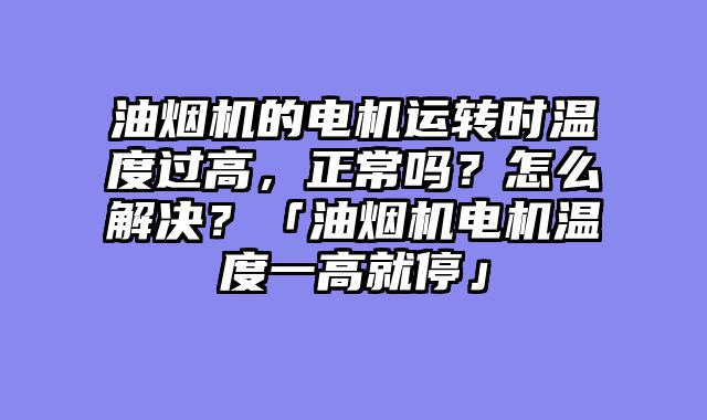 油烟机的电机运转时温度过高，正常吗？怎么解决？「油烟机电机温度一高就停」