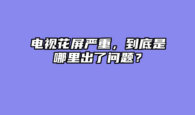 电视花屏严重，到底是哪里出了问题？