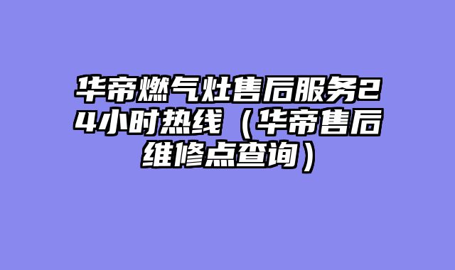 华帝燃气灶售后服务24小时热线（华帝售后维修点查询）