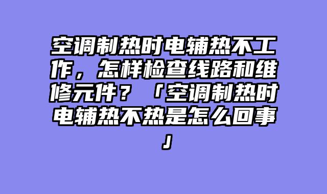 空调制热时电辅热不工作，怎样检查线路和维修元件？「空调制热时电辅热不热是怎么回事」