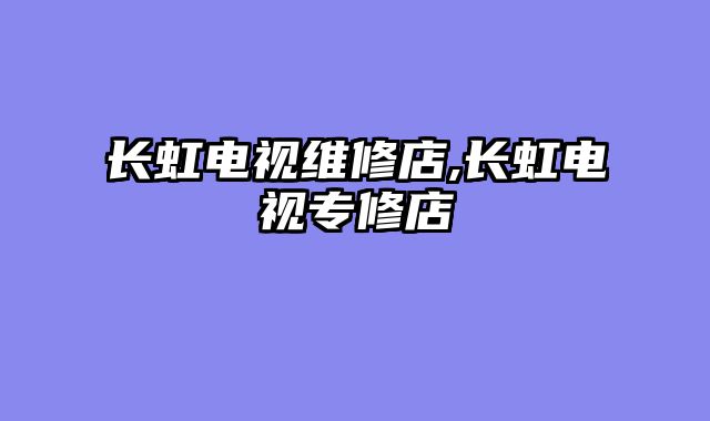 长虹电视维修店,长虹电视专修店