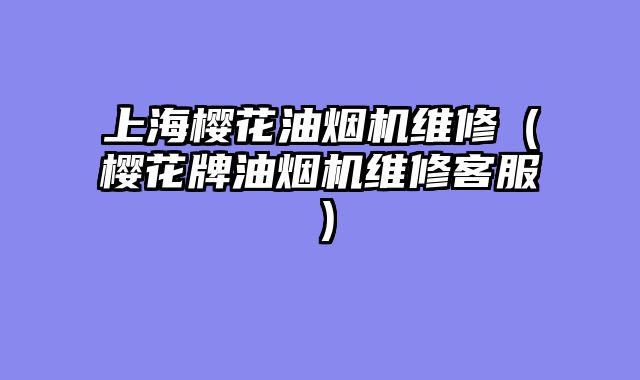 上海樱花油烟机维修（樱花牌油烟机维修客服）