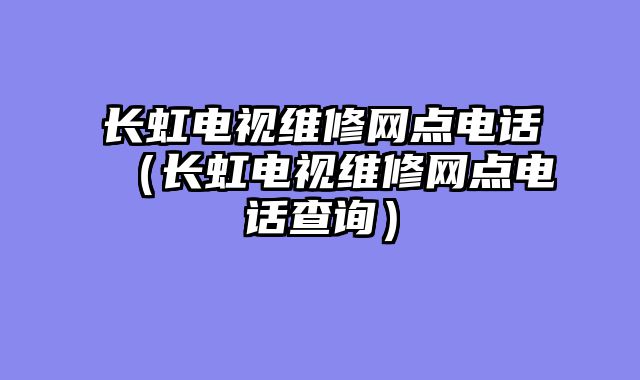 长虹电视维修网点电话（长虹电视维修网点电话查询）