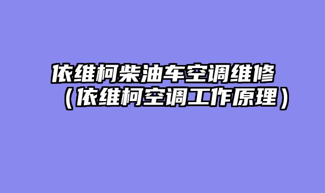 依维柯柴油车空调维修（依维柯空调工作原理）