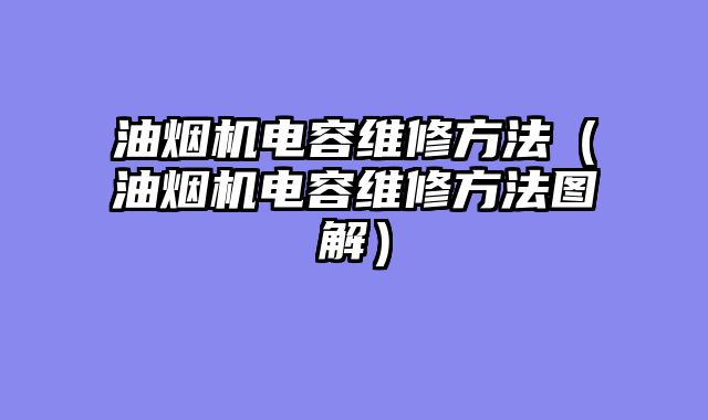 油烟机电容维修方法（油烟机电容维修方法图解）