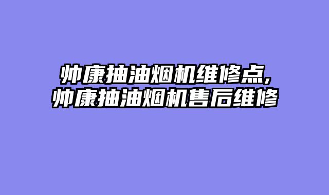 帅康抽油烟机维修点,帅康抽油烟机售后维修