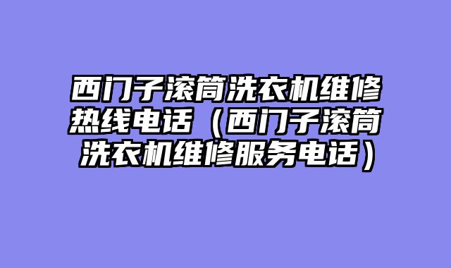 西门子滚筒洗衣机维修热线电话（西门子滚筒洗衣机维修服务电话）