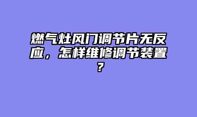 燃气灶风门调节片无反应，怎样维修调节装置？