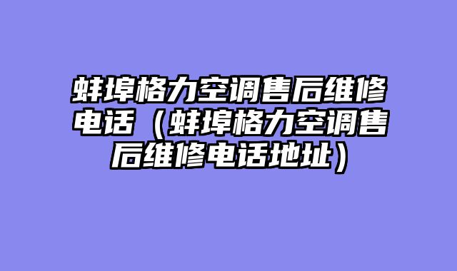 蚌埠格力空调售后维修电话（蚌埠格力空调售后维修电话地址）