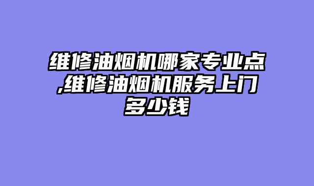 维修油烟机哪家专业点,维修油烟机服务上门多少钱