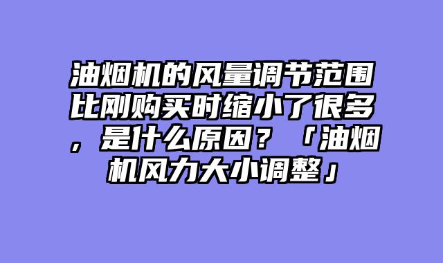 油烟机的风量调节范围比刚购买时缩小了很多，是什么原因？「油烟机风力大小调整」