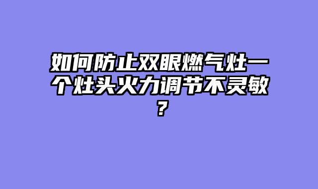 如何防止双眼燃气灶一个灶头火力调节不灵敏？