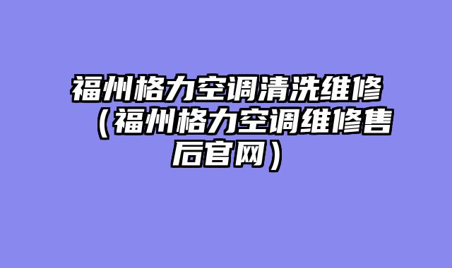 福州格力空调清洗维修（福州格力空调维修售后官网）