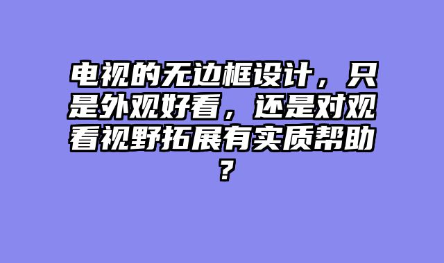 电视的无边框设计，只是外观好看，还是对观看视野拓展有实质帮助？