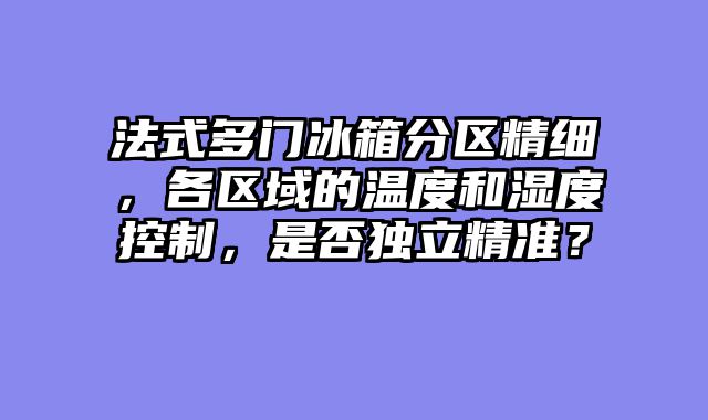 法式多门冰箱分区精细，各区域的温度和湿度控制，是否独立精准？