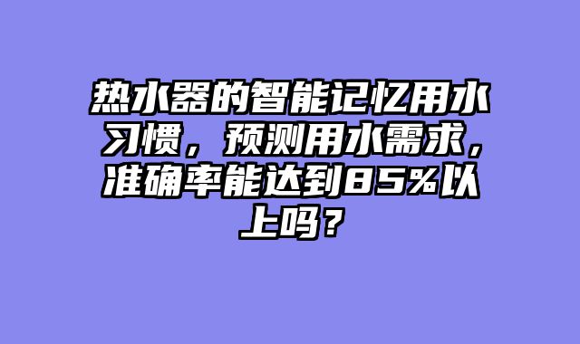 热水器的智能记忆用水习惯，预测用水需求，准确率能达到85%以上吗？