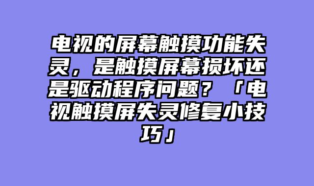 电视的屏幕触摸功能失灵，是触摸屏幕损坏还是驱动程序问题？「电视触摸屏失灵修复小技巧」