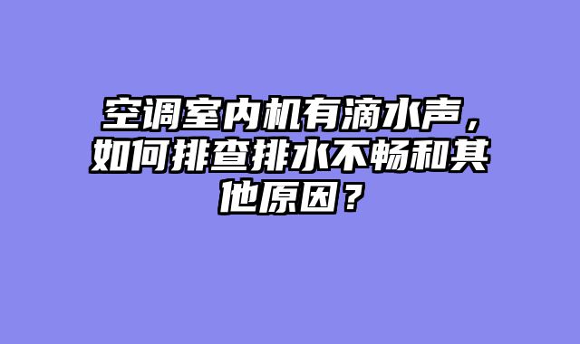 空调室内机有滴水声，如何排查排水不畅和其他原因？