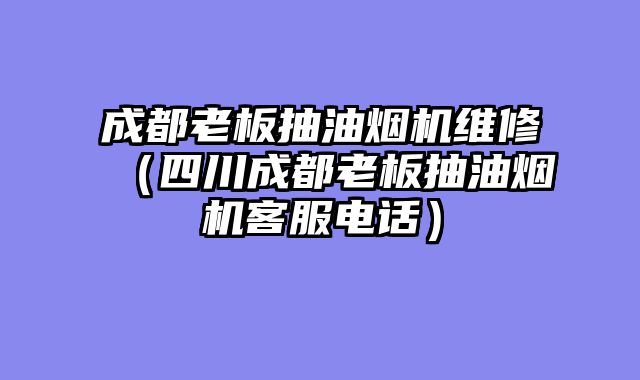 成都老板抽油烟机维修（四川成都老板抽油烟机客服电话）