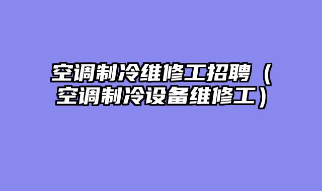 空调制冷维修工招聘（空调制冷设备维修工）