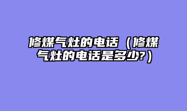 修煤气灶的电话（修煤气灶的电话是多少?）