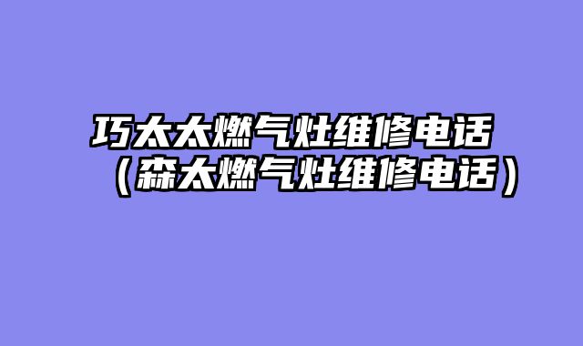 巧太太燃气灶维修电话（森太燃气灶维修电话）