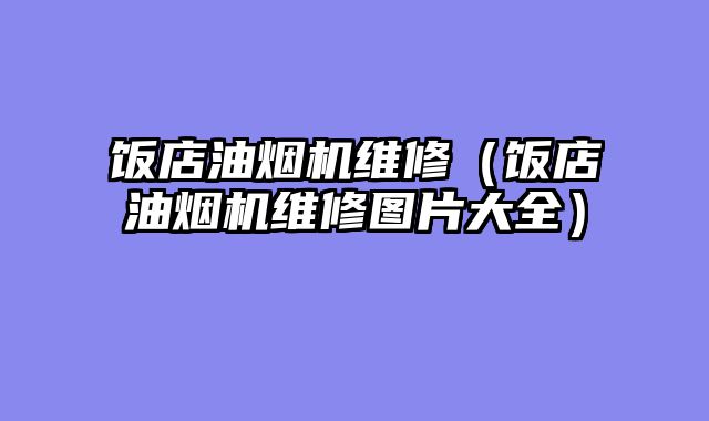饭店油烟机维修（饭店油烟机维修图片大全）