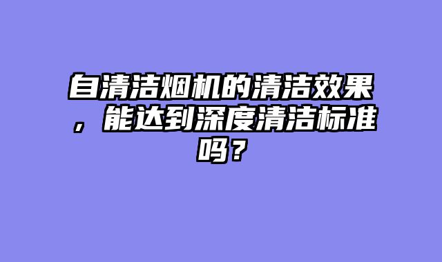 自清洁烟机的清洁效果，能达到深度清洁标准吗？