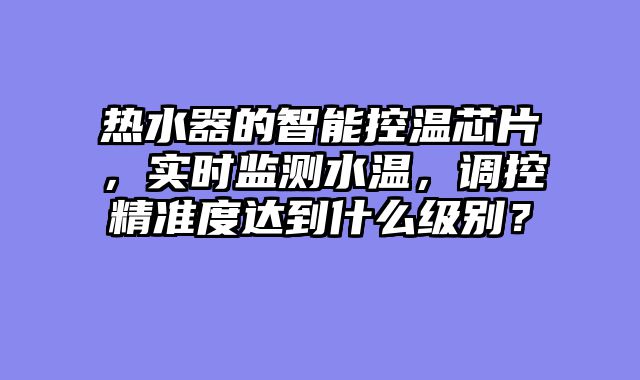 热水器的智能控温芯片，实时监测水温，调控精准度达到什么级别？