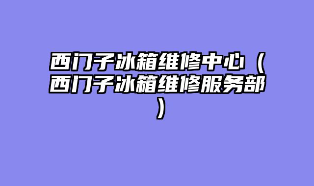 西门子冰箱维修中心（西门子冰箱维修服务部）