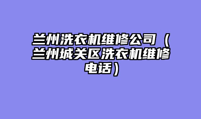 兰州洗衣机维修公司（兰州城关区洗衣机维修电话）