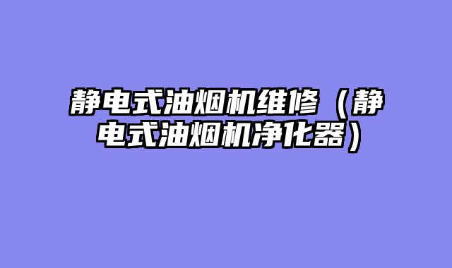 静电式油烟机维修（静电式油烟机净化器）