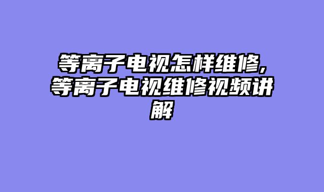 等离子电视怎样维修,等离子电视维修视频讲解