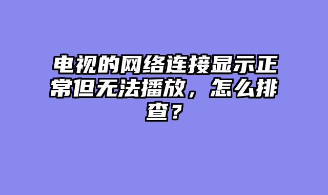 电视的网络连接显示正常但无法播放，怎么排查？