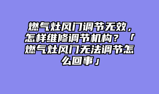 燃气灶风门调节无效，怎样维修调节机构？「燃气灶风门无法调节怎么回事」