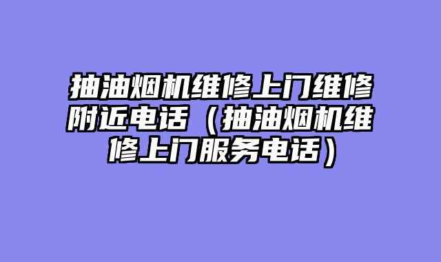 抽油烟机维修上门维修附近电话（抽油烟机维修上门服务电话）