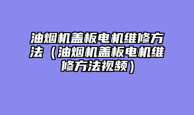 油烟机盖板电机维修方法（油烟机盖板电机维修方法视频）
