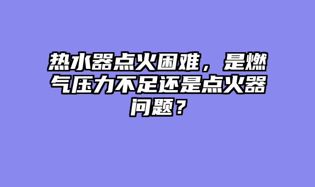 热水器点火困难，是燃气压力不足还是点火器问题？