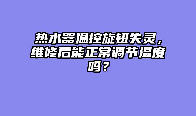 热水器温控旋钮失灵，维修后能正常调节温度吗？