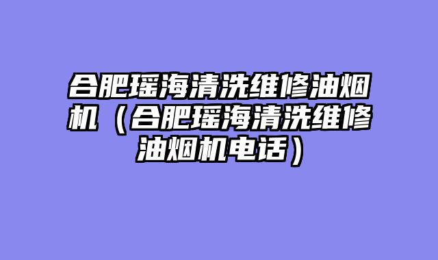 合肥瑶海清洗维修油烟机（合肥瑶海清洗维修油烟机电话）