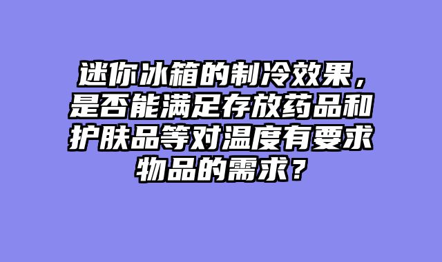 迷你冰箱的制冷效果，是否能满足存放药品和护肤品等对温度有要求物品的需求？