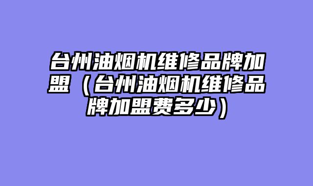 台州油烟机维修品牌加盟（台州油烟机维修品牌加盟费多少）