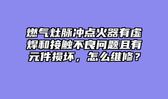 燃气灶脉冲点火器有虚焊和接触不良问题且有元件损坏，怎么维修？
