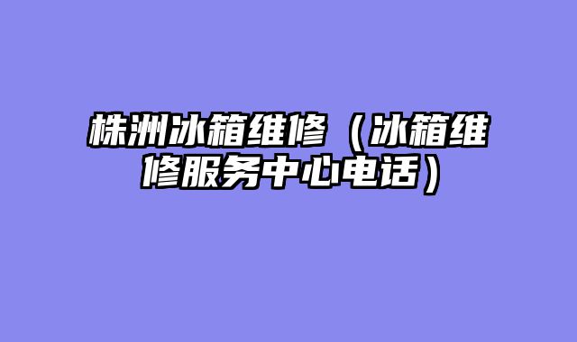 株洲冰箱维修（冰箱维修服务中心电话）