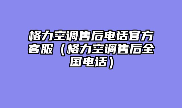格力空调售后电话官方客服（格力空调售后全国电话）