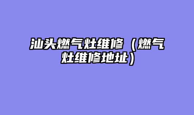 汕头燃气灶维修（燃气灶维修地址）