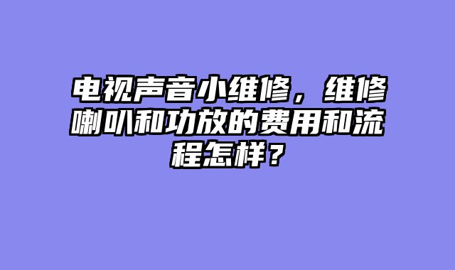 电视声音小维修，维修喇叭和功放的费用和流程怎样？