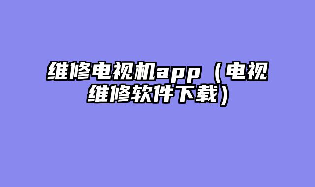 维修电视机app（电视维修软件下载）